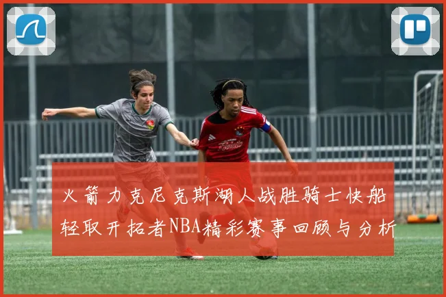 火箭力克尼克斯湖人战胜骑士快船轻取开拓者NBA精彩赛事回顾与分析