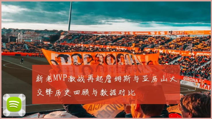 新老MVP激战再起詹姆斯与亚历山大交锋历史回顾与数据对比