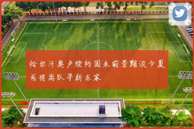 恰尔汗奥卢续约国米前景黯淡今夏或将离队寻新东家