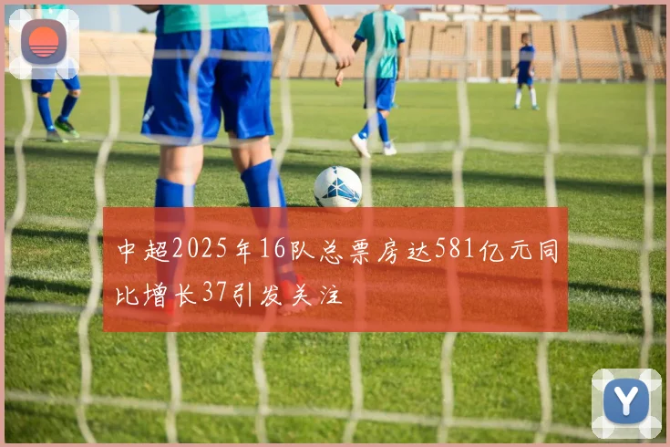 中超2025年16队总票房达581亿元同比增长37引发关注
