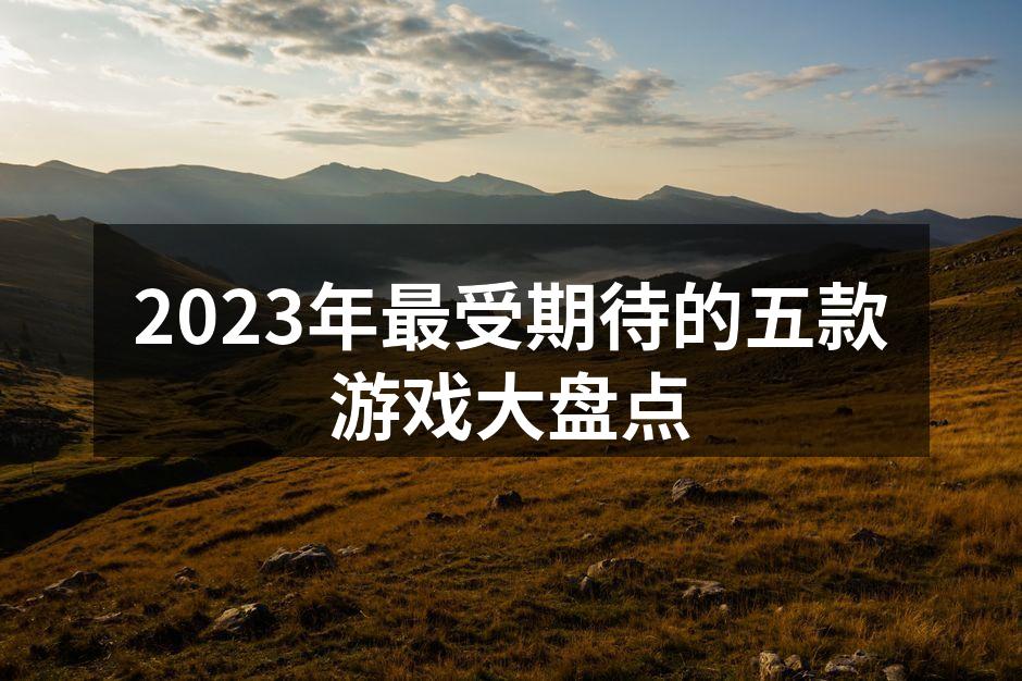 2023年最受期待的五款游戏大盘点